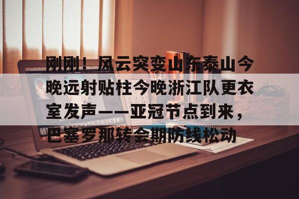 网页版登录入口- 刚刚！风云突变山东泰山今晚远射贴柱今晚浙江队更衣室发声——亚冠节点到来，巴塞罗那转会期防线松动
