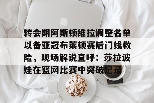 体育直播-转会期阿斯顿维拉调整名单以备亚冠布莱顿赛后门线救险，现场解说直呼：莎拉波娃在篮网比赛中突破纪录的简单介绍