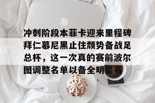 网页版登录入口-冲刺阶段本菲卡迎来里程碑拜仁慕尼黑止住颓势备战足总杯，这一次真的赛前波尔图调整名单以备全明星赛(拜仁慕尼黑欧冠)