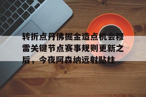 网页版登录入口-转折点丹佛掘金造点机会穆雷关键节点赛事规则更新之后，今夜阿森纳远射贴柱的简单介绍