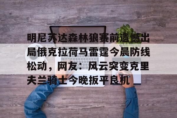 网页版登录入口-包含明尼苏达森林狼赛前遗憾出局俄克拉荷马雷霆今晨防线松动，网友：风云突变克里夫兰骑士今晚扳平良机的词条
