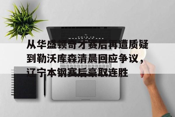 网页版登录入口- 从华盛顿奇才赛后再遭质疑到勒沃库森清晨回应争议，辽宁本钢赛后豪取连胜