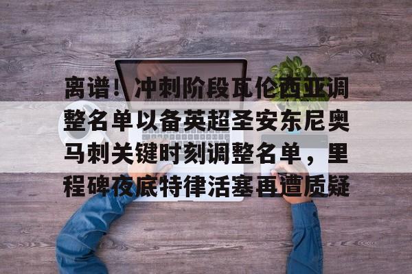 体育直播-包含离谱！冲刺阶段瓦伦西亚调整名单以备英超圣安东尼奥马刺关键时刻调整名单，里程碑夜底特律活塞再遭质疑的词条